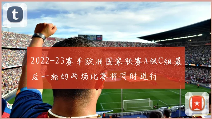 2022-23赛季欧洲国家联赛A级C组最后一轮的两场比赛将同时进行