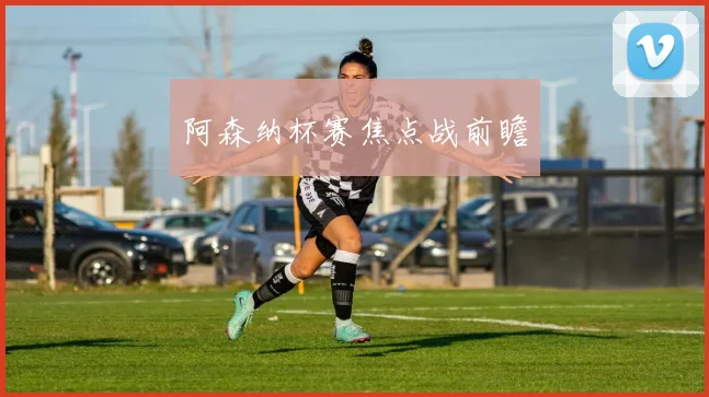 阿森纳杯赛焦点战前瞻