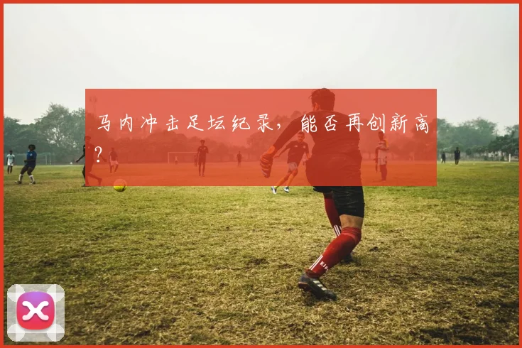 马内冲击足坛纪录，能否再创新高？