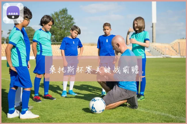 桑托斯杯赛关键战前瞻