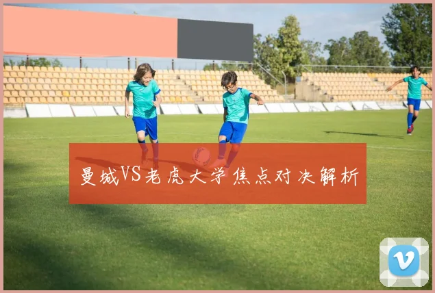 曼城VS老虎大学焦点对决解析