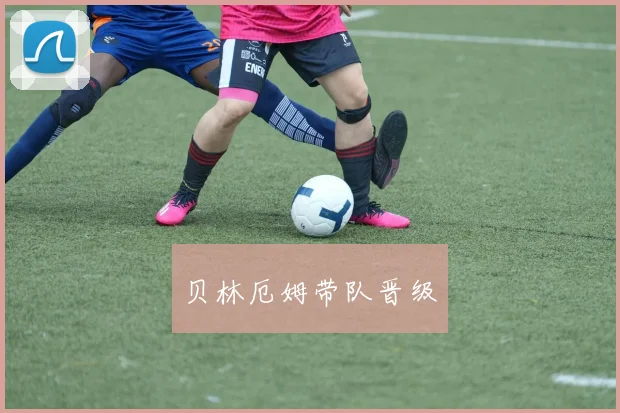 贝林厄姆带队晋级