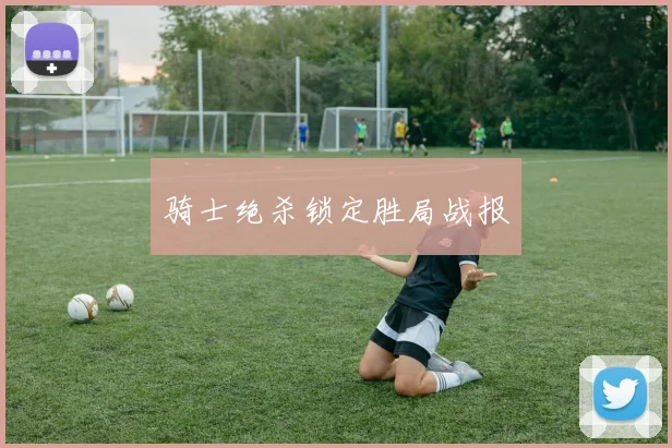 骑士绝杀锁定胜局战报