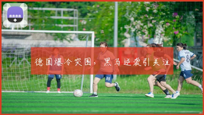 德国爆冷突围，黑马逆袭引关注