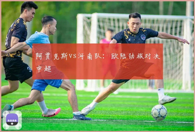 阿贾克斯vs河南队：欧陆劲旅对决中超