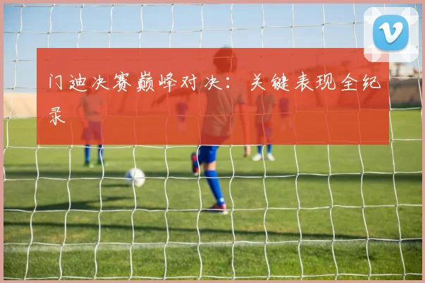 门迪决赛巅峰对决：关键表现全纪录