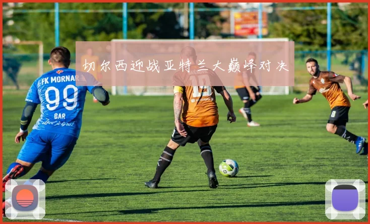 切尔西迎战亚特兰大巅峰对决
