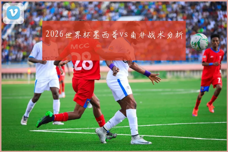 2026世界杯墨西哥vs南非战术分析