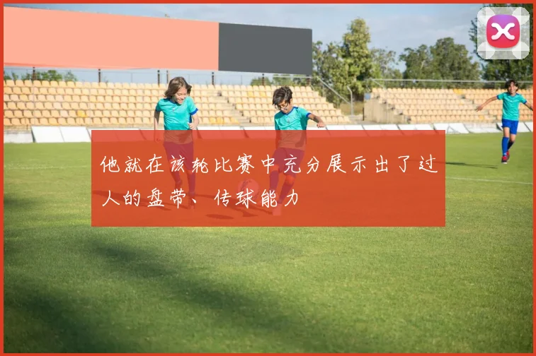 他就在该轮比赛中充分展示出了过人的盘带、传球能力