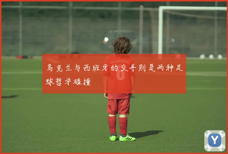 乌克兰与西班牙的交手则是两种足球哲学碰撞