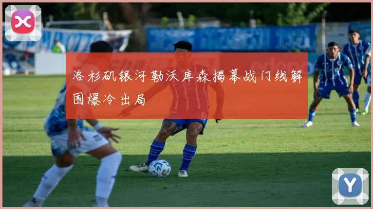 洛杉矶银河勒沃库森揭幕战门线解围爆冷出局