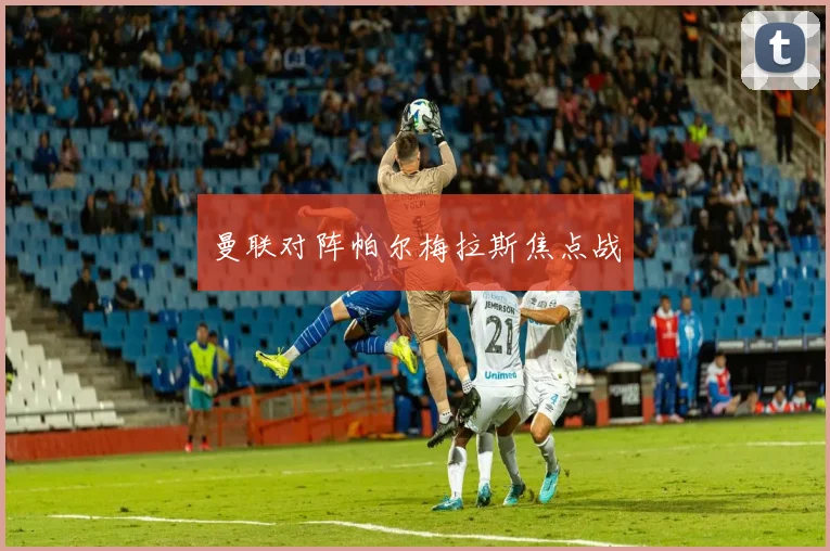 曼联对阵帕尔梅拉斯焦点战