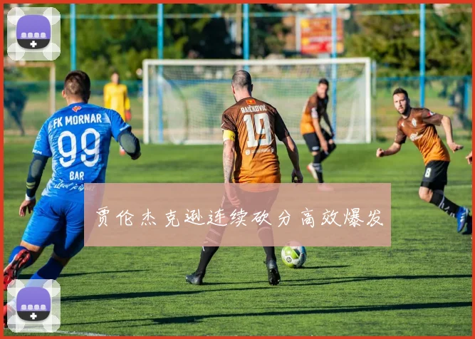 贾伦杰克逊连续砍分高效爆发
