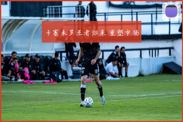 卡塞米罗王者归来 重塑中场