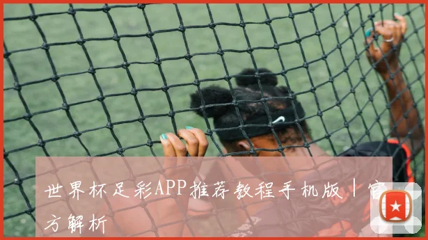 世界杯足彩APP推荐教程手机版｜官方解析