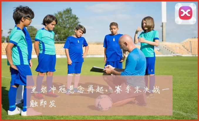 里尔冲冠悬念再起，赛季末决战一触即发