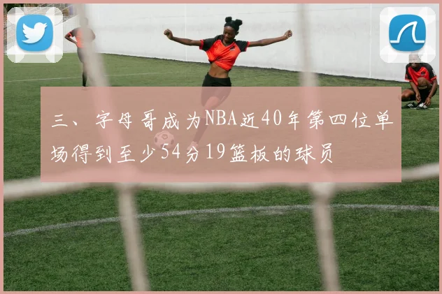 三、字母哥成为NBA近40年第四位单场得到至少54分19篮板的球员