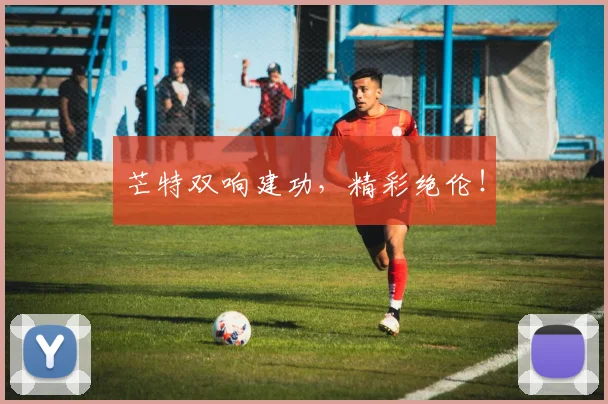 芒特双响建功，精彩绝伦！