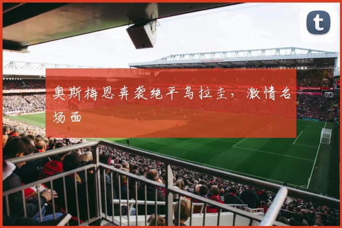 奥斯梅恩奔袭绝平乌拉圭，激情名场面