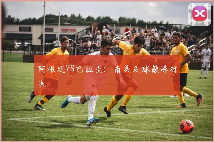 阿根廷VS巴拉圭：南美足球巅峰对决