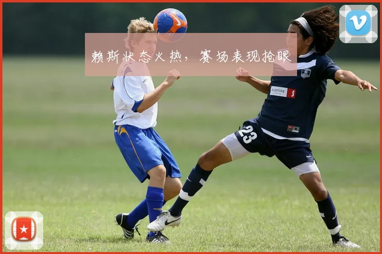 赖斯状态火热，赛场表现抢眼