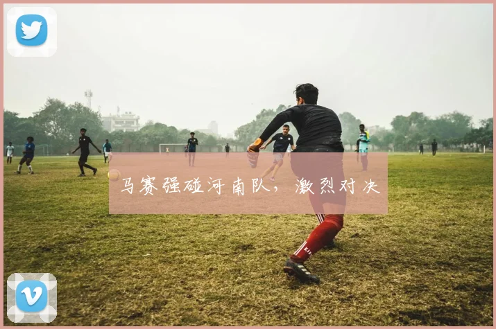 马赛强碰河南队，激烈对决