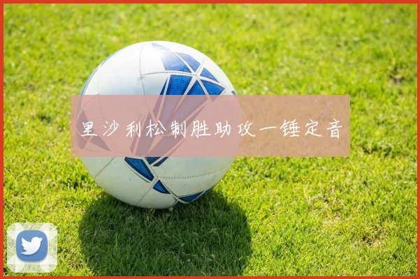 里沙利松制胜助攻一锤定音