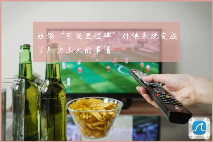 这场“百场里程碑”对他来说变成了压力山大的事情