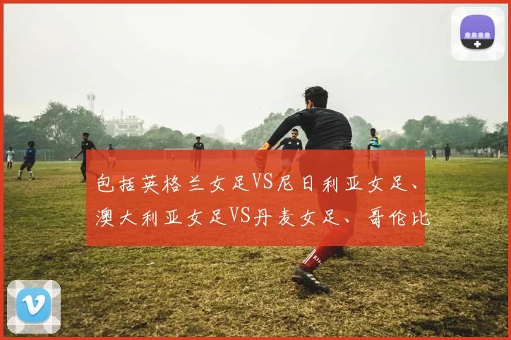 包括英格兰女足VS尼日利亚女足、澳大利亚女足VS丹麦女足、哥伦比亚女足VS牙买加女足、法国女足VS摩洛哥女足