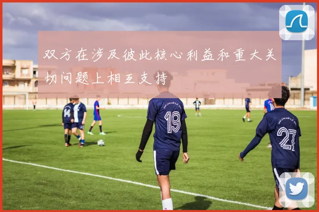 双方在涉及彼此核心利益和重大关切问题上相互支持