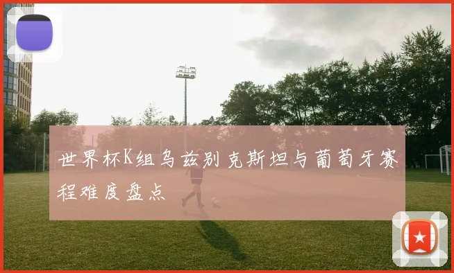 世界杯K组乌兹别克斯坦与葡萄牙赛程难度盘点