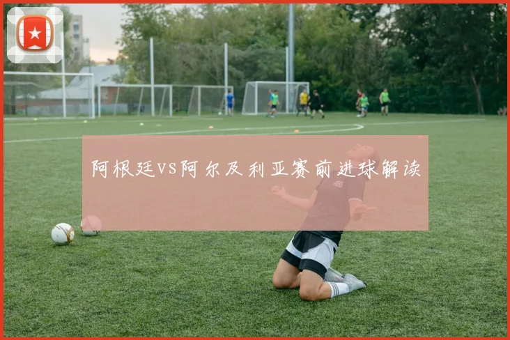 阿根廷vs阿尔及利亚赛前进球解读