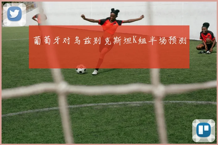 葡萄牙对乌兹别克斯坦K组半场预测