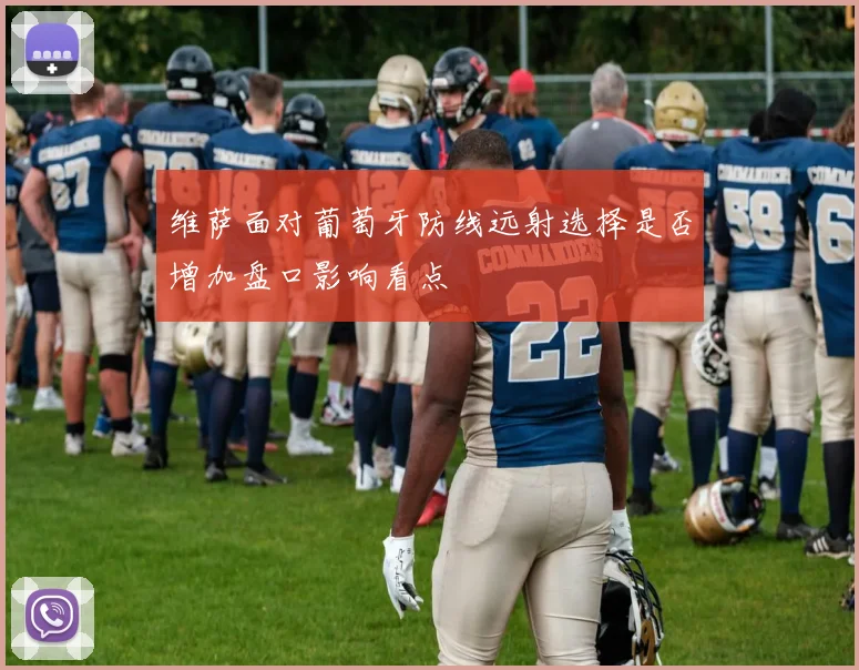 维萨面对葡萄牙防线远射选择是否增加盘口影响看点