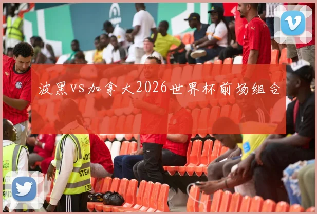 波黑vs加拿大2026世界杯前场组合