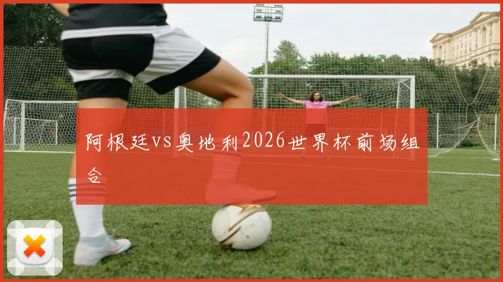 阿根廷vs奥地利2026世界杯前场组合