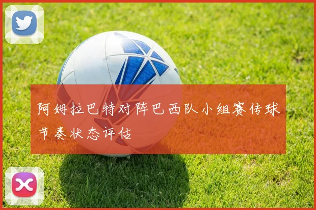 阿姆拉巴特对阵巴西队小组赛传球节奏状态评估