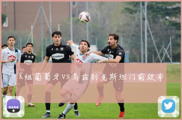K组葡萄牙vs乌兹别克斯坦门前效率