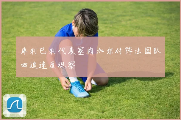 库利巴利代表塞内加尔对阵法国队回追速度观察