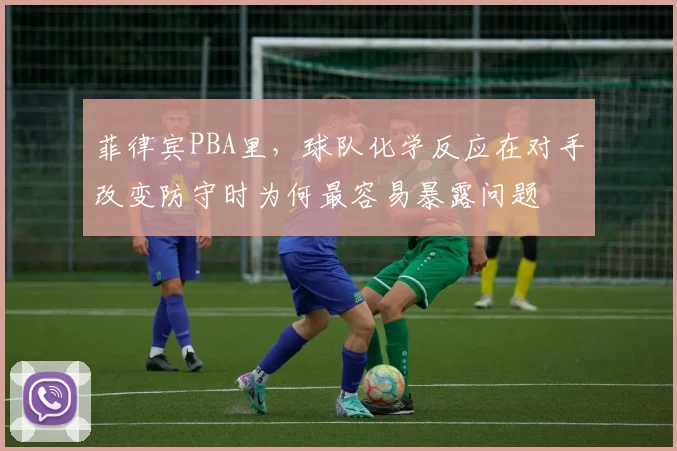 菲律宾PBA里，球队化学反应在对手改变防守时为何最容易暴露问题