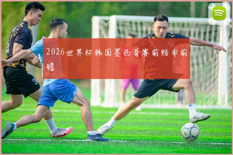 2026世界杯韩国墨西哥赛前赔率前瞻
