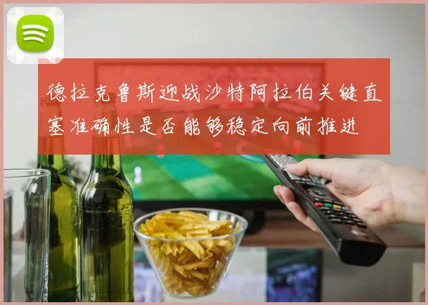 德拉克鲁斯迎战沙特阿拉伯关键直塞准确性是否能够稳定向前推进