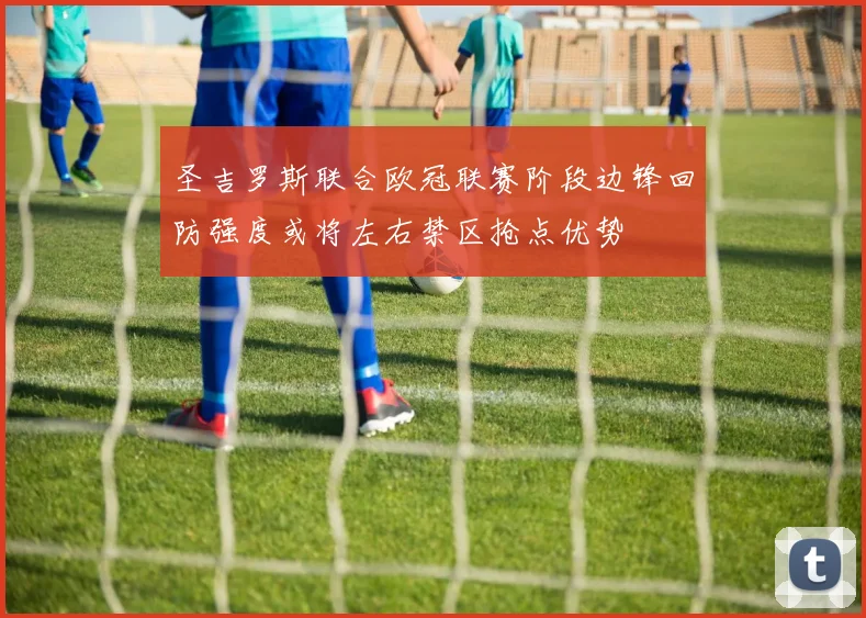 圣吉罗斯联合欧冠联赛阶段边锋回防强度或将左右禁区抢点优势