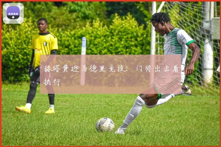 赫塔费迎马德里竞技：门将出击看执行