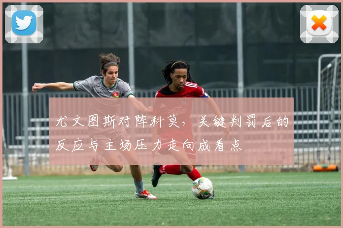 尤文图斯对阵科莫，关键判罚后的反应与主场压力走向成看点