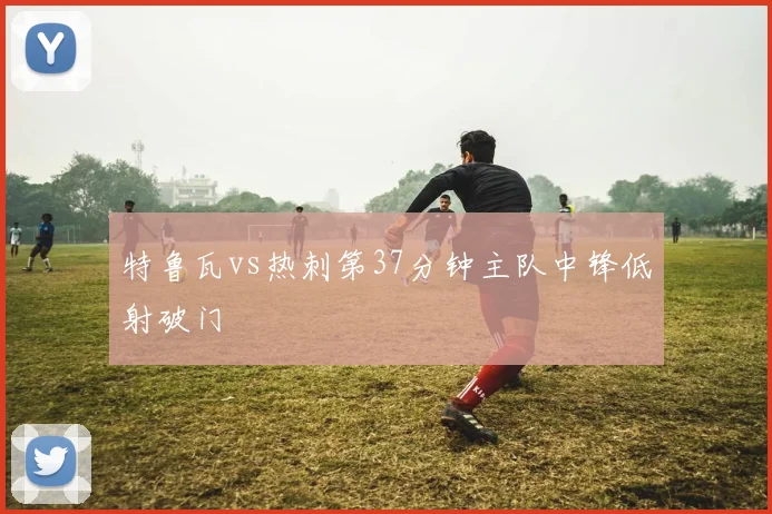 特鲁瓦vs热刺第37分钟主队中锋低射破门