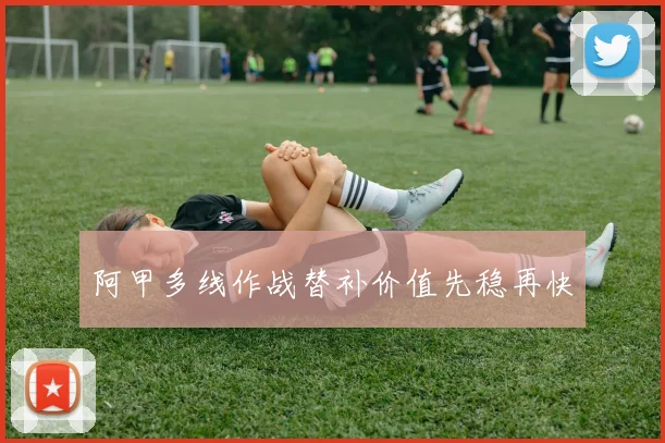 阿甲多线作战替补价值先稳再快