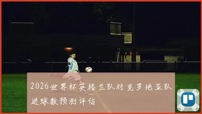 2026世界杯英格兰队对克罗地亚队进球数预测评估