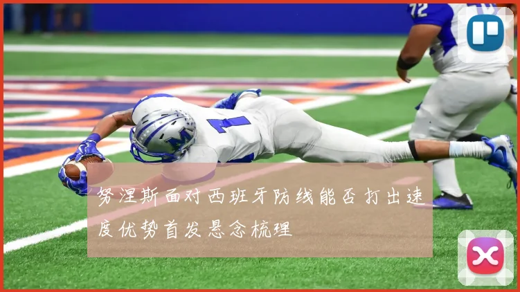 努涅斯面对西班牙防线能否打出速度优势首发悬念梳理
