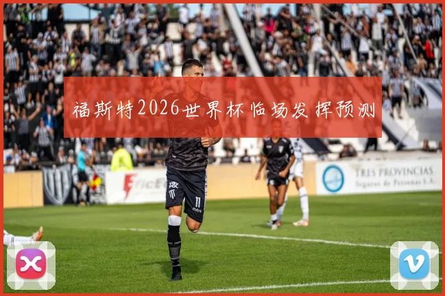 福斯特2026世界杯临场发挥预测